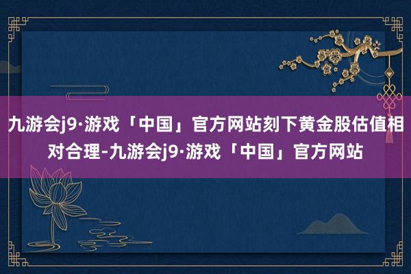 九游会j9·游戏「中国」官方网站刻下黄金股估值相对合理-九游会j9·游戏「中国」官方网站