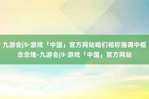 九游会j9·游戏「中国」官方网站咱们相称强调中枢念念维-九游会j9·游戏「中国」官方网站