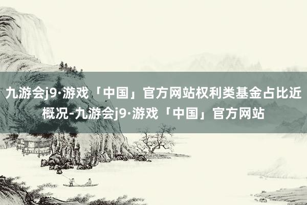 九游会j9·游戏「中国」官方网站权利类基金占比近概况-九游会j9·游戏「中国」官方网站