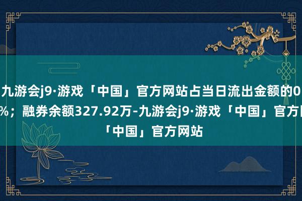 九游会j9·游戏「中国」官方网站占当日流出金额的0.23%；融券余额327.92万-九游会j9·游戏「中国」官方网站