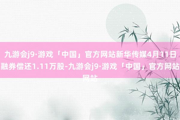 九游会j9·游戏「中国」官方网站新华传媒4月11日融券偿还1.11万股-九游会j9·游戏「中国」官方网站