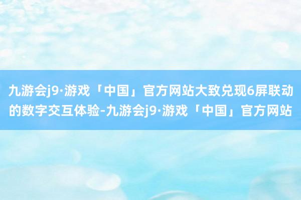 九游会j9·游戏「中国」官方网站大致兑现6屏联动的数字交互体验-九游会j9·游戏「中国」官方网站