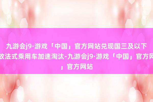 九游会j9·游戏「中国」官方网站兑现国三及以下排放法式乘用车加速淘汰-九游会j9·游戏「中国」官方网站