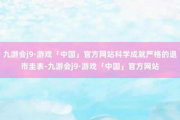 九游会j9·游戏「中国」官方网站科学成就严格的退市圭表-九游会j9·游戏「中国」官方网站