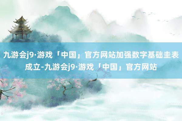 九游会j9·游戏「中国」官方网站加强数字基础圭表成立-九游会j9·游戏「中国」官方网站