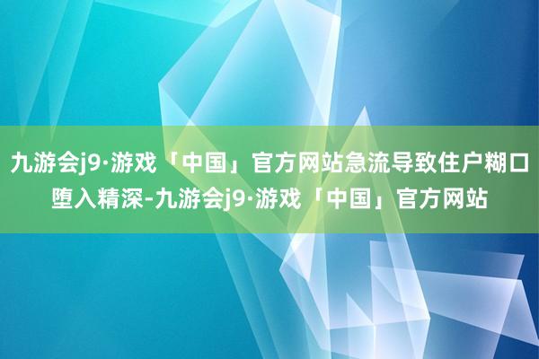 九游会j9·游戏「中国」官方网站急流导致住户糊口堕入精深-九游会j9·游戏「中国」官方网站