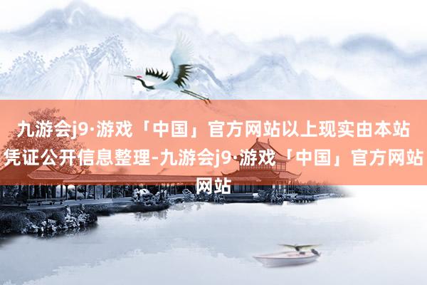 九游会j9·游戏「中国」官方网站以上现实由本站凭证公开信息整理-九游会j9·游戏「中国」官方网站