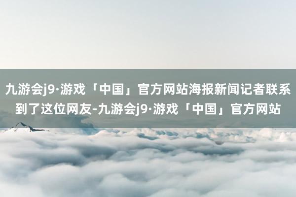 九游会j9·游戏「中国」官方网站海报新闻记者联系到了这位网友-九游会j9·游戏「中国」官方网站