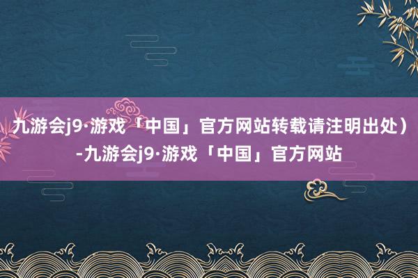 九游会j9·游戏「中国」官方网站转载请注明出处）-九游会j9·游戏「中国」官方网站