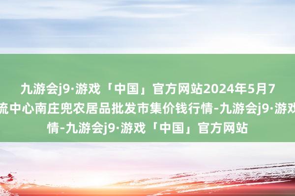 九游会j9·游戏「中国」官方网站2024年5月7日杭州农副居品物流中心南庄兜农居品批发市集价钱行情-九游会j9·游戏「中国」官方网站