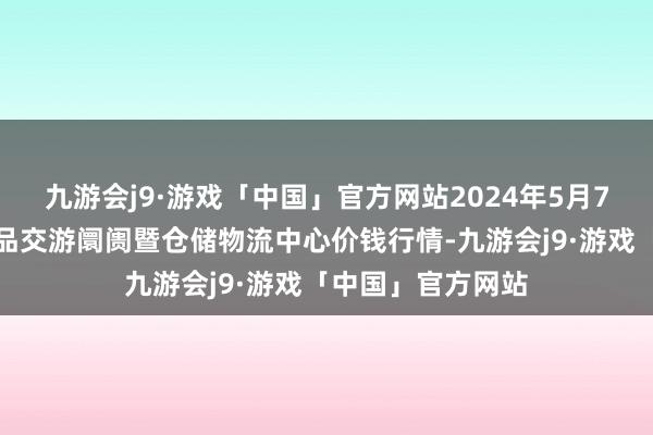 九游会j9·游戏「中国」官方网站2024年5月7日武威昊天农居品交游阛阓暨仓储物流中心价钱行情-九游会j9·游戏「中国」官方网站