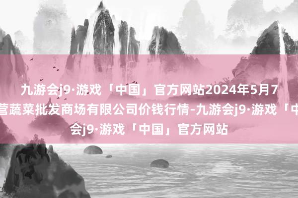 九游会j9·游戏「中国」官方网站2024年5月7日昆明市王旗营蔬菜批发商场有限公司价钱行情-九游会j9·游戏「中国」官方网站