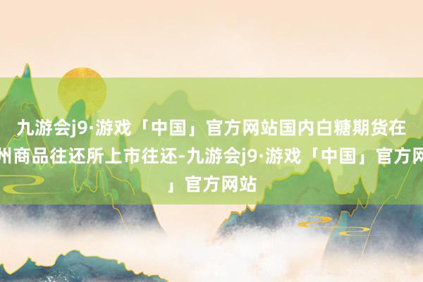 九游会j9·游戏「中国」官方网站国内白糖期货在郑州商品往还所上市往还-九游会j9·游戏「中国」官方网站