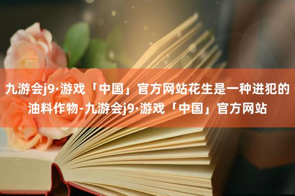 九游会j9·游戏「中国」官方网站花生是一种进犯的油料作物-九游会j9·游戏「中国」官方网站