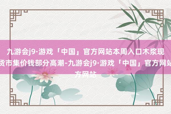 九游会j9·游戏「中国」官方网站本周入口木浆现货市集价钱部分高潮-九游会j9·游戏「中国」官方网站