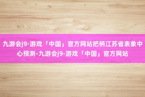 九游会j9·游戏「中国」官方网站把柄江苏省表象中心预测-九游会j9·游戏「中国」官方网站