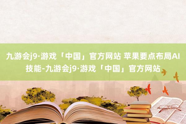 九游会j9·游戏「中国」官方网站 苹果要点布局AI技能-九游会j9·游戏「中国」官方网站