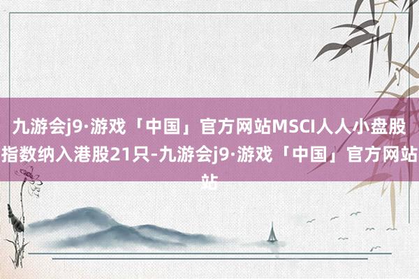 九游会j9·游戏「中国」官方网站MSCI人人小盘股指数纳入港股21只-九游会j9·游戏「中国」官方网站