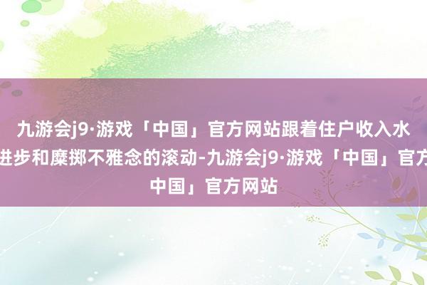 九游会j9·游戏「中国」官方网站跟着住户收入水平的进步和糜掷不雅念的滚动-九游会j9·游戏「中国」官方网站