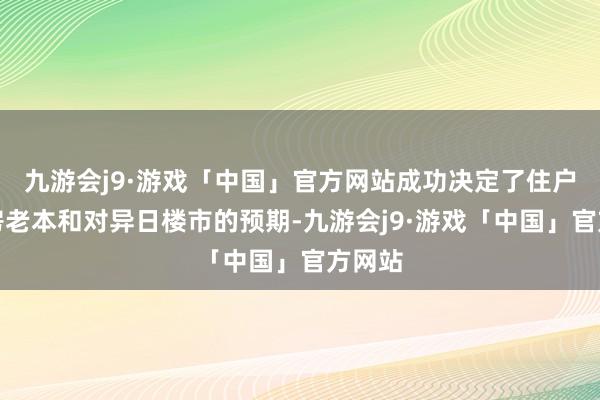 九游会j9·游戏「中国」官方网站成功决定了住户的购房老本和对异日楼市的预期-九游会j9·游戏「中国」官方网站