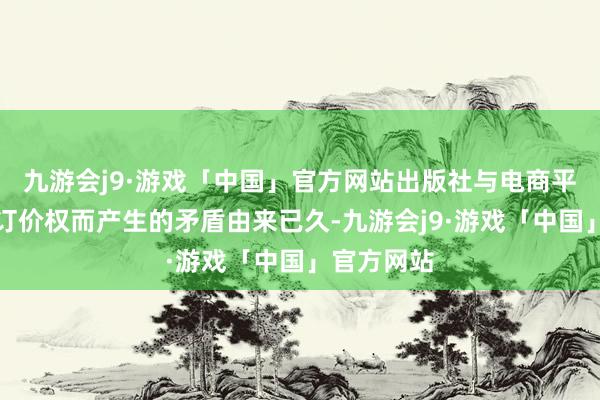 九游会j9·游戏「中国」官方网站出版社与电商平台围绕着订价权而产生的矛盾由来已久-九游会j9·游戏「中国」官方网站