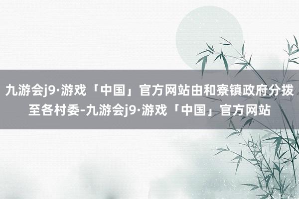 九游会j9·游戏「中国」官方网站由和寮镇政府分拨至各村委-九游会j9·游戏「中国」官方网站