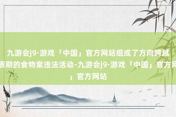 九游会j9·游戏「中国」官方网站组成了方向跨越保质期的食物案违法活动-九游会j9·游戏「中国」官方网站