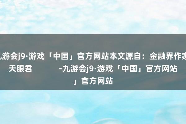 九游会j9·游戏「中国」官方网站本文源自：金融界作家：天眼君            -九游会j9·游戏「中国」官方网站