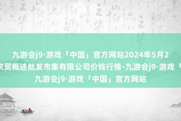 九游会j9·游戏「中国」官方网站2024年5月28日天津市红旗农贸概述批发市集有限公司价钱行情-九游会j9·游戏「中国」官方网站