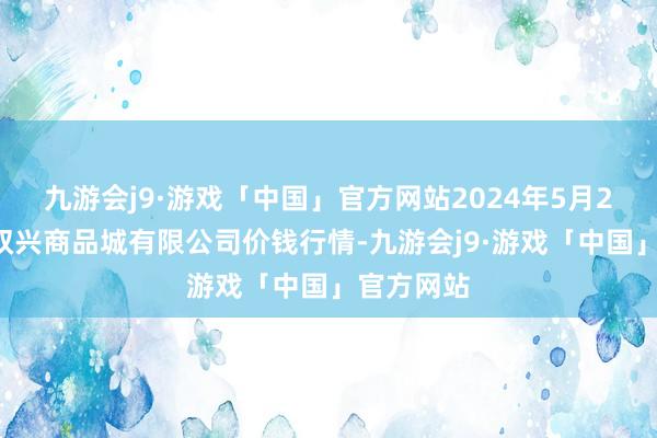 九游会j9·游戏「中国」官方网站2024年5月28日大连双兴商品城有限公司价钱行情-九游会j9·游戏「中国」官方网站