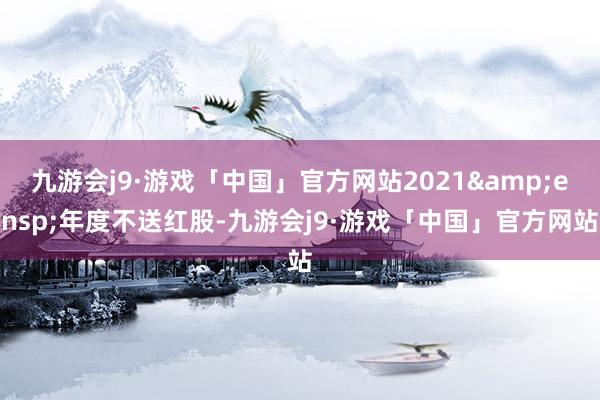 九游会j9·游戏「中国」官方网站2021&ensp;年度不送红股-九游会j9·游戏「中国」官方网站