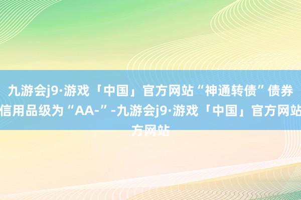 九游会j9·游戏「中国」官方网站“神通转债”债券信用品级为“AA-”-九游会j9·游戏「中国」官方网站