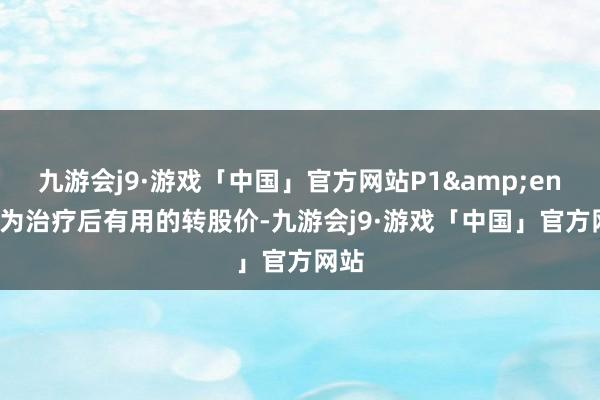 九游会j9·游戏「中国」官方网站P1&ensp;为治疗后有用的转股价-九游会j9·游戏「中国」官方网站