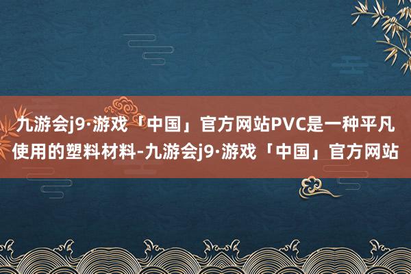 九游会j9·游戏「中国」官方网站PVC是一种平凡使用的塑料材料-九游会j9·游戏「中国」官方网站