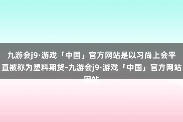 九游会j9·游戏「中国」官方网站是以习尚上会平直被称为塑料期货-九游会j9·游戏「中国」官方网站