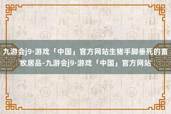 九游会j9·游戏「中国」官方网站生猪手脚垂死的畜牧居品-九游会j9·游戏「中国」官方网站