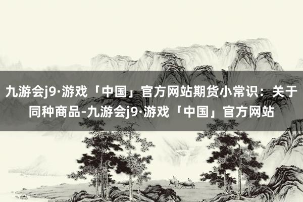 九游会j9·游戏「中国」官方网站期货小常识：关于同种商品-九游会j9·游戏「中国」官方网站