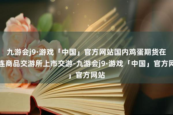 九游会j9·游戏「中国」官方网站国内鸡蛋期货在大连商品交游所上市交游-九游会j9·游戏「中国」官方网站