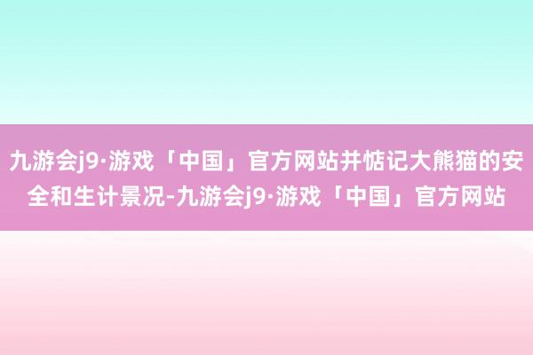 九游会j9·游戏「中国」官方网站并惦记大熊猫的安全和生计景况-九游会j9·游戏「中国」官方网站