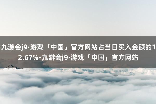 九游会j9·游戏「中国」官方网站占当日买入金额的12.67%-九游会j9·游戏「中国」官方网站