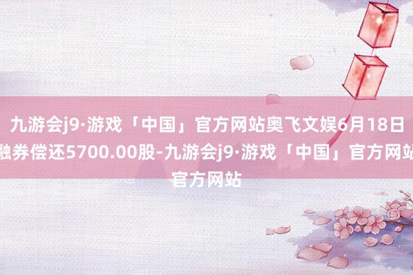 九游会j9·游戏「中国」官方网站奥飞文娱6月18日融券偿还5700.00股-九游会j9·游戏「中国」官方网站