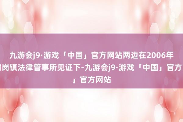 九游会j9·游戏「中国」官方网站两边在2006年于谢岗镇法律管事所见证下-九游会j9·游戏「中国」官方网站