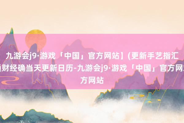 九游会j9·游戏「中国」官方网站】(更新手艺指汇通财经确当天更新日历-九游会j9·游戏「中国」官方网站