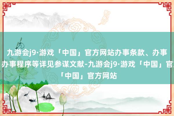 九游会j9·游戏「中国」官方网站办事条款、办事本事、办事程序等详见参谋文献-九游会j9·游戏「中国」官方网站