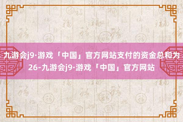 九游会j9·游戏「中国」官方网站支付的资金总和为26-九游会j9·游戏「中国」官方网站