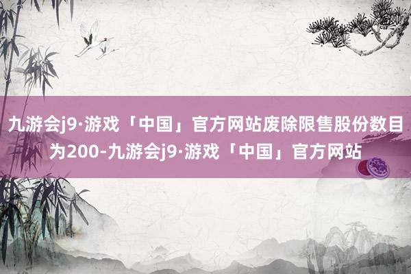 九游会j9·游戏「中国」官方网站废除限售股份数目为200-九游会j9·游戏「中国」官方网站