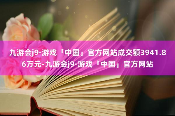 九游会j9·游戏「中国」官方网站成交额3941.86万元-九游会j9·游戏「中国」官方网站