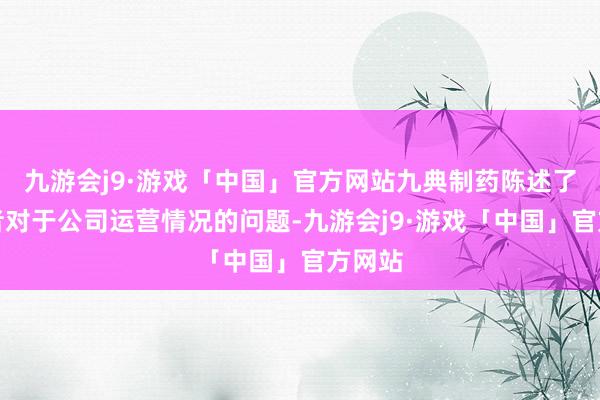 九游会j9·游戏「中国」官方网站九典制药陈述了投资者对于公司运营情况的问题-九游会j9·游戏「中国」官方网站