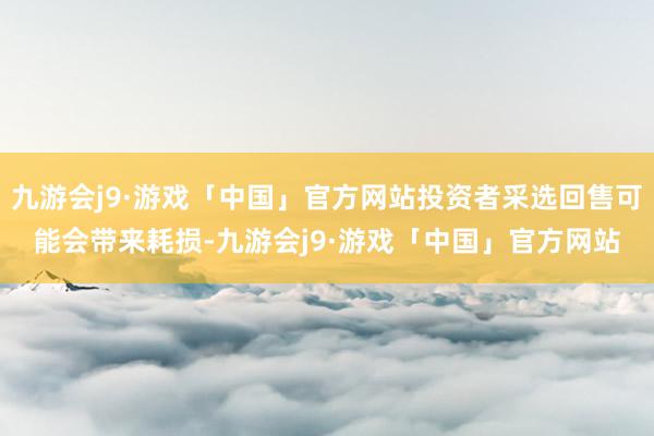 九游会j9·游戏「中国」官方网站投资者采选回售可能会带来耗损-九游会j9·游戏「中国」官方网站