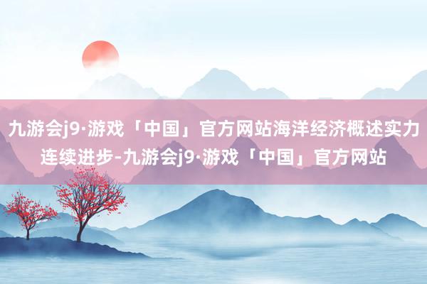 九游会j9·游戏「中国」官方网站海洋经济概述实力连续进步-九游会j9·游戏「中国」官方网站